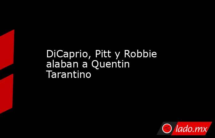 DiCaprio, Pitt y Robbie alaban a Quentin Tarantino. Noticias en tiempo real