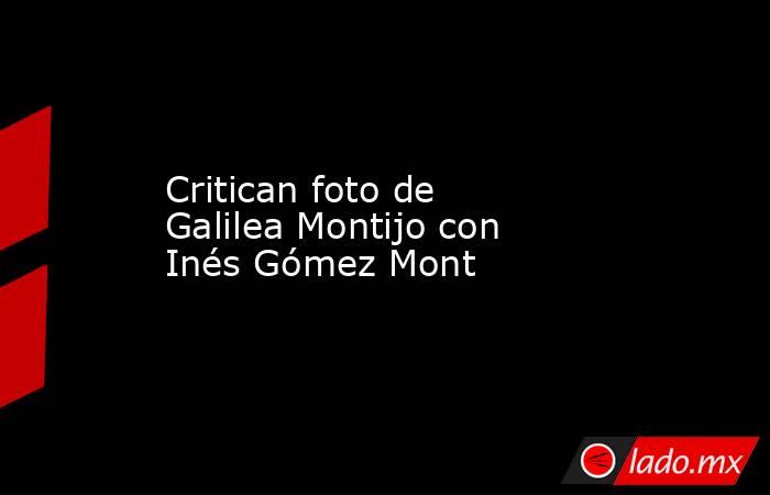 Critican foto de Galilea Montijo con Inés Gómez Mont. Noticias en tiempo real