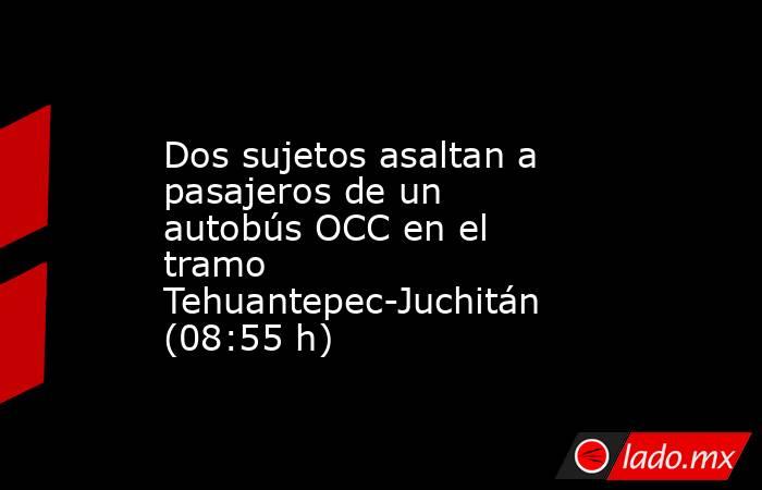 Dos sujetos asaltan a pasajeros de un autobús OCC en el tramo Tehuantepec-Juchitán (08:55 h). Noticias en tiempo real