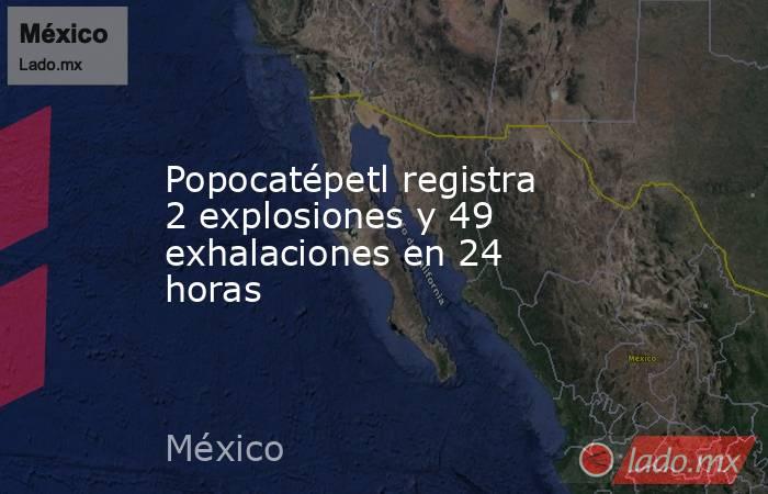 Popocatépetl registra 2 explosiones y 49 exhalaciones en 24 horas. Noticias en tiempo real