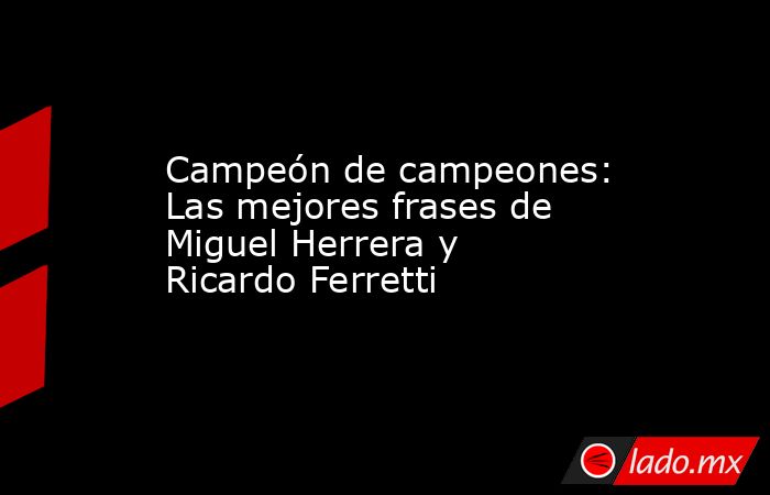 Campeón de campeones: Las mejores frases de Miguel Herrera y Ricardo Ferretti. Noticias en tiempo real