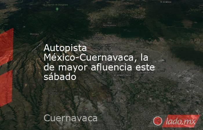 Autopista México-Cuernavaca, la de mayor afluencia este sábado. Noticias en tiempo real