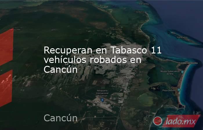 Recuperan en Tabasco 11 vehículos robados en Cancún. Noticias en tiempo real