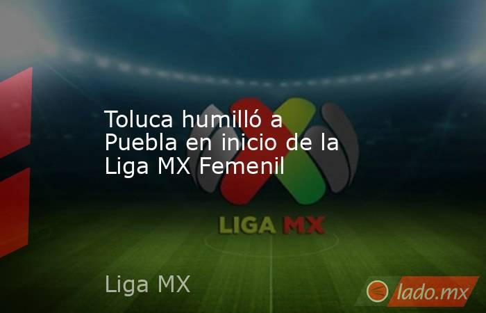 Toluca humilló a Puebla en inicio de la Liga MX Femenil. Noticias en tiempo real