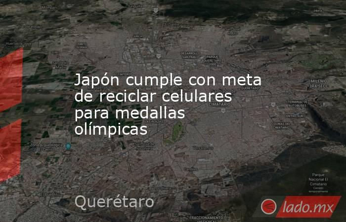 Japón cumple con meta de reciclar celulares para medallas olímpicas. Noticias en tiempo real