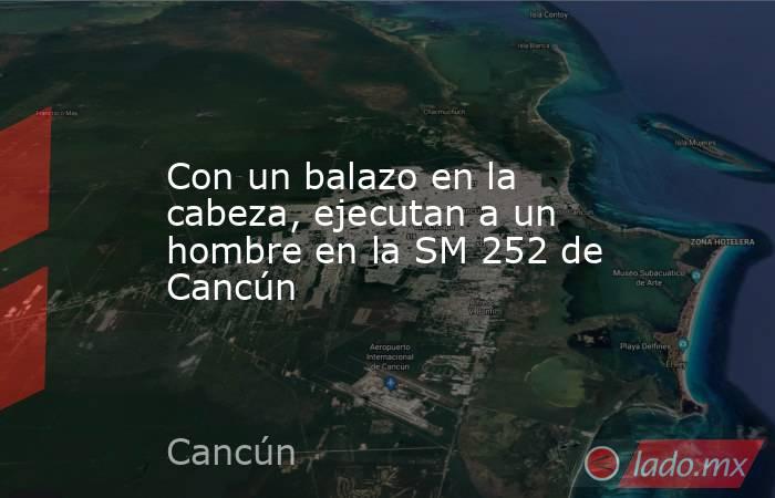 Con un balazo en la cabeza, ejecutan a un hombre en la SM 252 de Cancún. Noticias en tiempo real