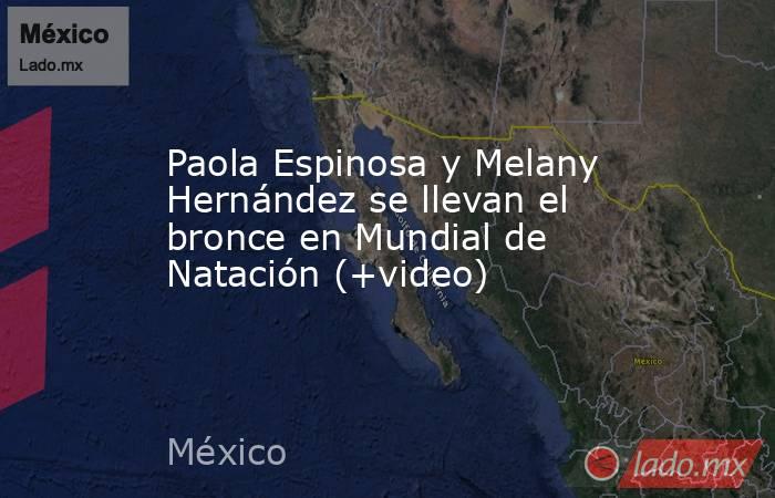 Paola Espinosa y Melany Hernández se llevan el bronce en Mundial de Natación (+video). Noticias en tiempo real
