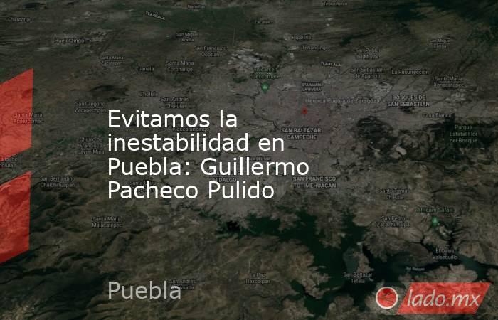 Evitamos la inestabilidad en Puebla: Guillermo Pacheco Pulido. Noticias en tiempo real