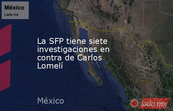 La SFP tiene siete investigaciones en contra de Carlos Lomelí. Noticias en tiempo real