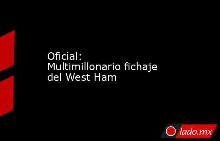 Oficial: Multimillonario fichaje del West Ham. Noticias en tiempo real