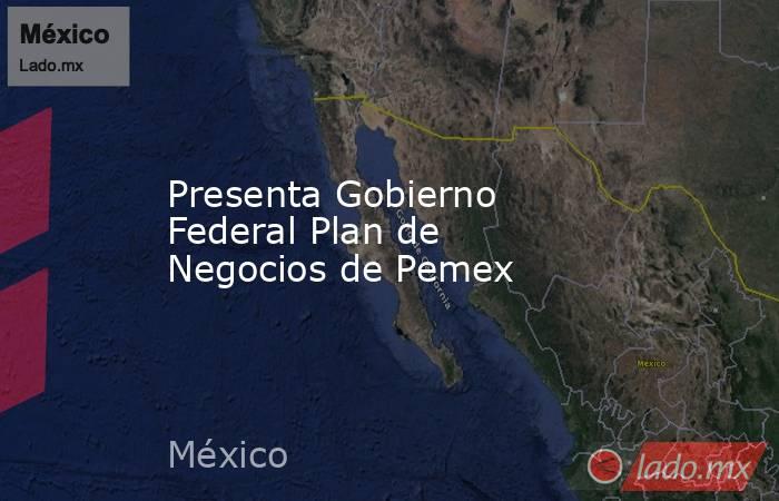 Presenta Gobierno Federal Plan de Negocios de Pemex. Noticias en tiempo real