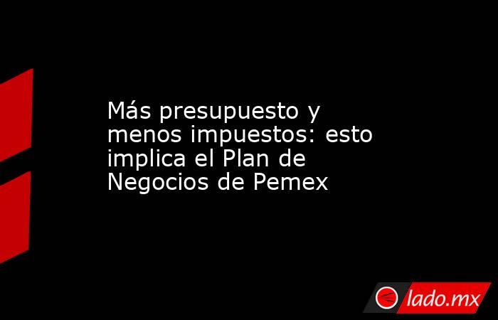 Más presupuesto y menos impuestos: esto implica el Plan de Negocios de Pemex. Noticias en tiempo real