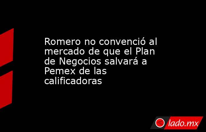 Romero no convenció al mercado de que el Plan de Negocios salvará a Pemex de las calificadoras. Noticias en tiempo real