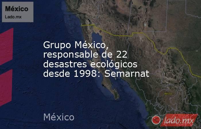 Grupo México, responsable de 22 desastres ecológicos desde 1998: Semarnat. Noticias en tiempo real