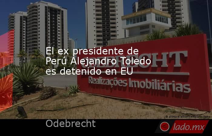 El ex presidente de Perú Alejandro Toledo es detenido en EU. Noticias en tiempo real