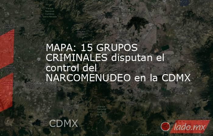 MAPA: 15 GRUPOS CRIMINALES disputan el control del NARCOMENUDEO en la CDMX. Noticias en tiempo real