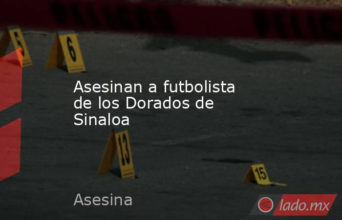 Asesinan a futbolista de los Dorados de Sinaloa. Noticias en tiempo real