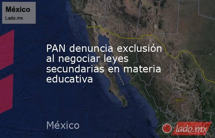 PAN denuncia exclusión al negociar leyes secundarias en materia educativa. Noticias en tiempo real