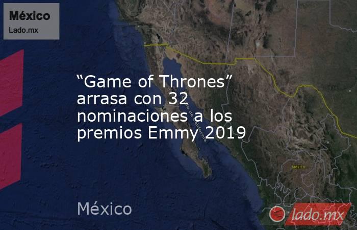 “Game of Thrones” arrasa con 32 nominaciones a los premios Emmy 2019. Noticias en tiempo real
