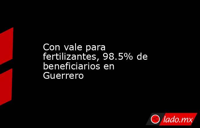 Con vale para fertilizantes, 98.5% de beneficiarios en Guerrero. Noticias en tiempo real