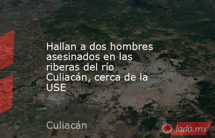 Hallan a dos hombres asesinados en las riberas del río Culiacán, cerca de la USE. Noticias en tiempo real