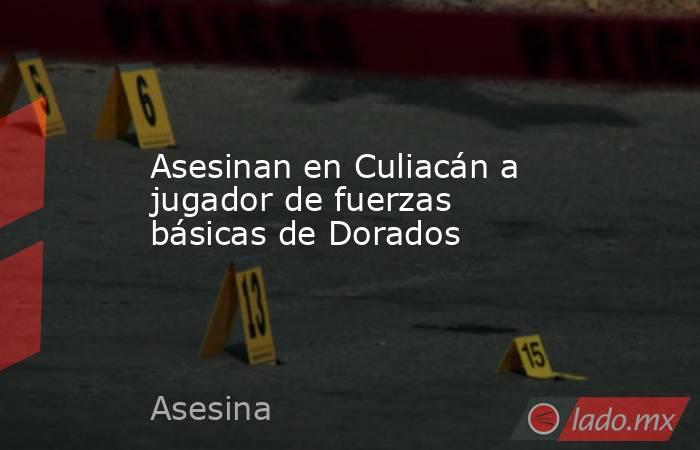 Asesinan en Culiacán a jugador de fuerzas básicas de Dorados. Noticias en tiempo real