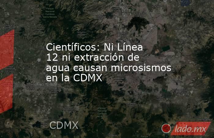 Científicos: Ni Línea 12 ni extracción de agua causan microsismos en la CDMX. Noticias en tiempo real