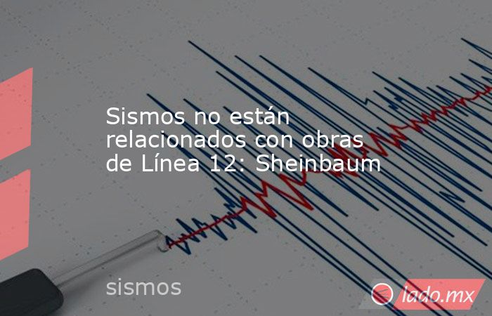 Sismos no están relacionados con obras de Línea 12: Sheinbaum. Noticias en tiempo real