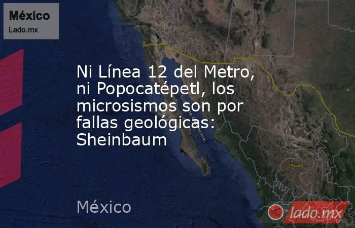 Ni Línea 12 del Metro, ni Popocatépetl, los microsismos son por fallas geológicas: Sheinbaum. Noticias en tiempo real