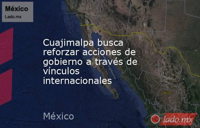 Cuajimalpa busca reforzar acciones de gobierno a través de vínculos internacionales. Noticias en tiempo real