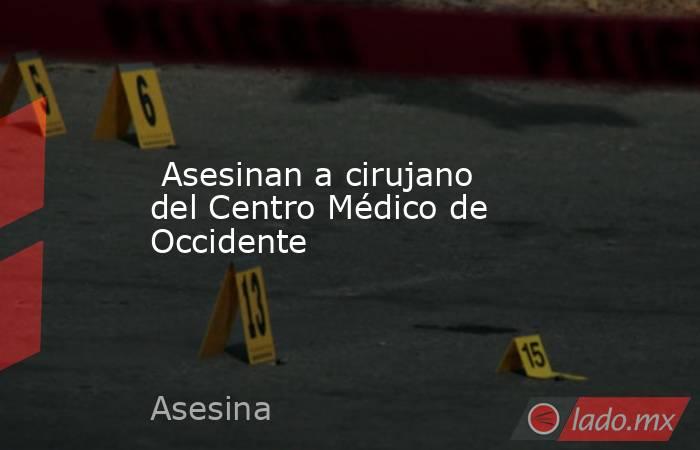  Asesinan a cirujano del Centro Médico de Occidente. Noticias en tiempo real