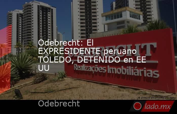 Odebrecht: El EXPRESIDENTE peruano TOLEDO, DETENIDO en EE UU. Noticias en tiempo real