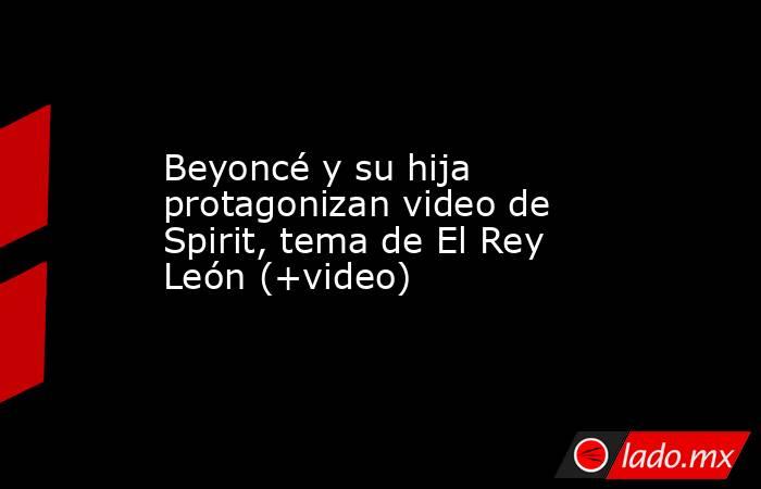 Beyoncé y su hija protagonizan video de Spirit, tema de El Rey León (+video). Noticias en tiempo real