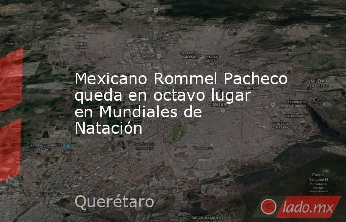 Mexicano Rommel Pacheco queda en octavo lugar en Mundiales de Natación. Noticias en tiempo real