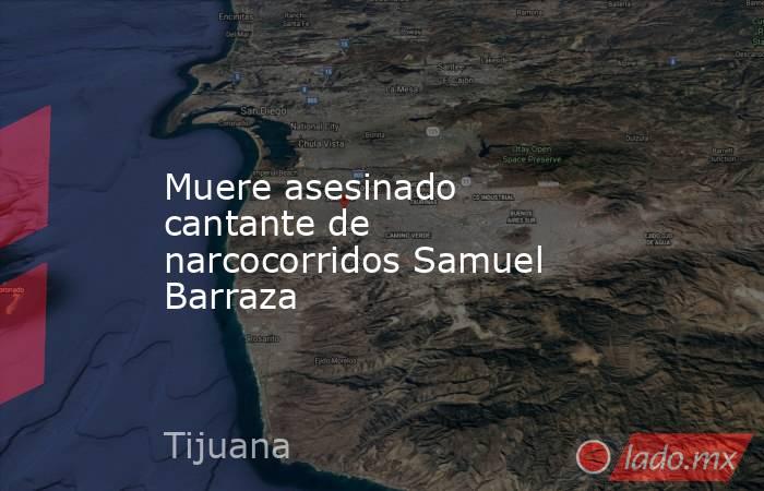 Muere asesinado cantante de narcocorridos Samuel Barraza. Noticias en tiempo real