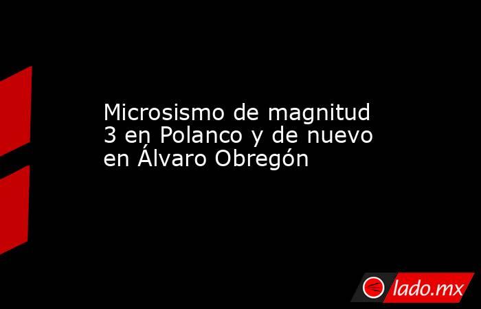 Microsismo de magnitud 3 en Polanco y de nuevo en Álvaro Obregón. Noticias en tiempo real