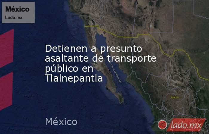 Detienen a presunto asaltante de transporte público en Tlalnepantla. Noticias en tiempo real