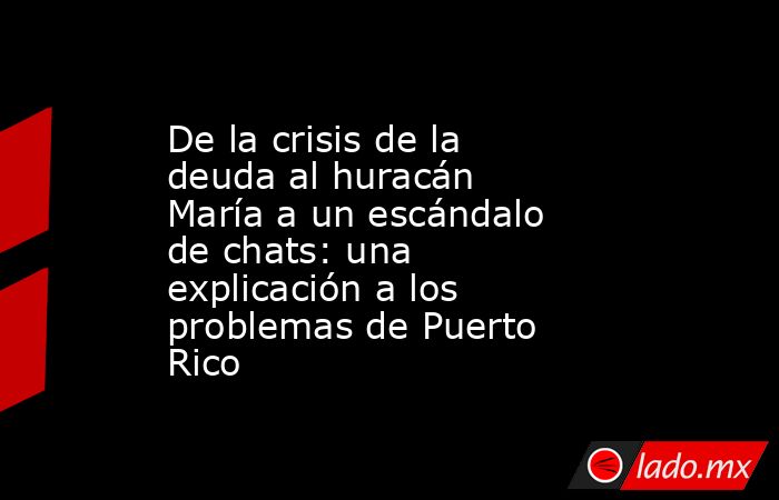 De la crisis de la deuda al huracán María a un escándalo de chats: una explicación a los problemas de Puerto Rico. Noticias en tiempo real