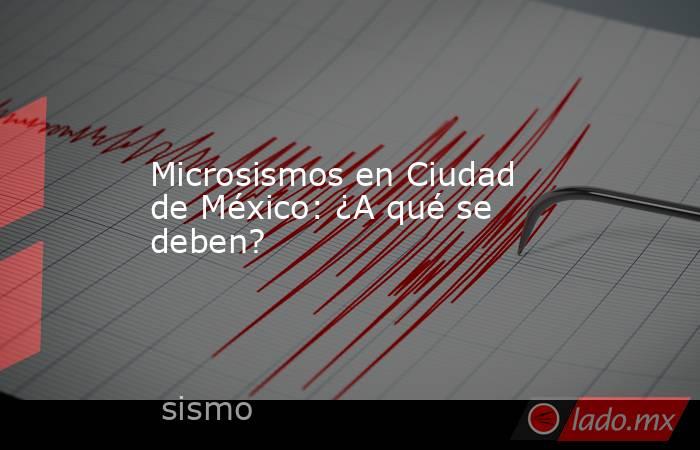 Microsismos en Ciudad de México: ¿A qué se deben?. Noticias en tiempo real