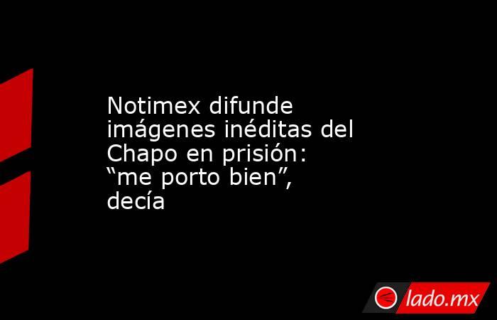 Notimex difunde imágenes inéditas del Chapo en prisión: “me porto bien”, decía. Noticias en tiempo real