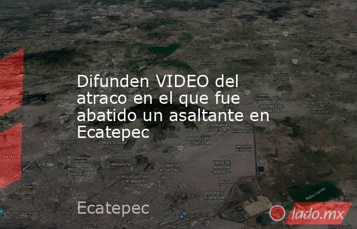 Difunden VIDEO del atraco en el que fue abatido un asaltante en Ecatepec. Noticias en tiempo real