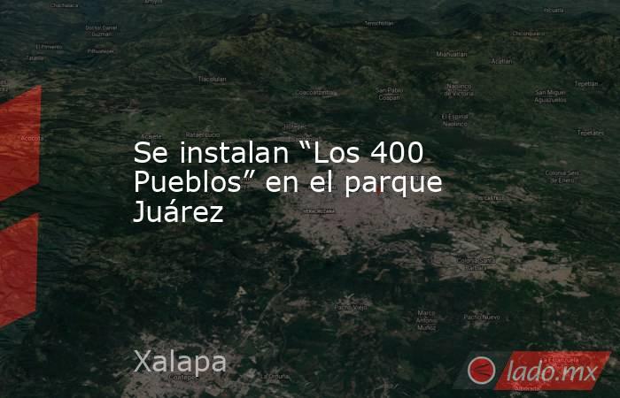 Se instalan “Los 400 Pueblos” en el parque Juárez. Noticias en tiempo real