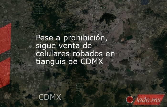 Pese a prohibición, sigue venta de celulares robados en tianguis de CDMX. Noticias en tiempo real