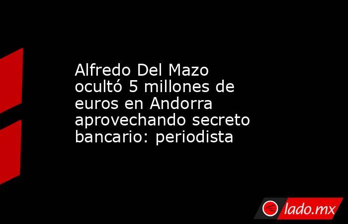 Alfredo Del Mazo ocultó 5 millones de euros en Andorra aprovechando secreto bancario: periodista. Noticias en tiempo real