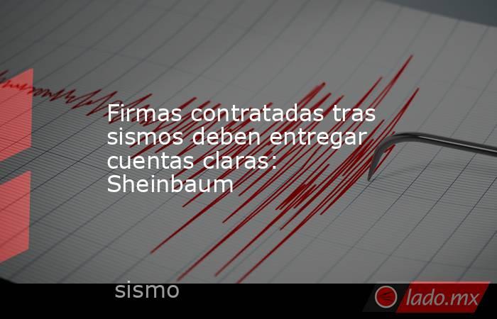 Firmas contratadas tras sismos deben entregar cuentas claras: Sheinbaum. Noticias en tiempo real