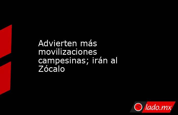 Advierten más movilizaciones campesinas; irán al Zócalo. Noticias en tiempo real