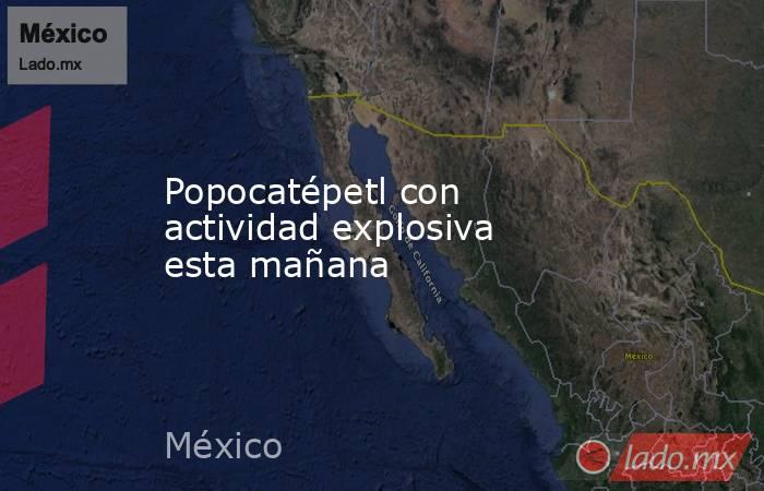 Popocatépetl con actividad explosiva esta mañana. Noticias en tiempo real