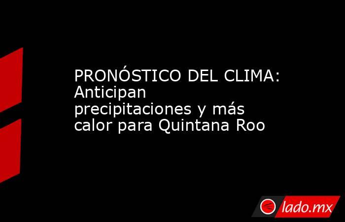 PRONÓSTICO DEL CLIMA: Anticipan precipitaciones y más calor para Quintana Roo. Noticias en tiempo real