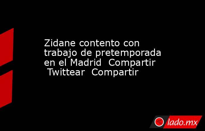 Zidane contento con trabajo de pretemporada en el Madrid  Compartir  Twittear  Compartir. Noticias en tiempo real