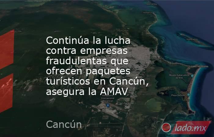 Continúa la lucha contra empresas fraudulentas que ofrecen paquetes turísticos en Cancún, asegura la AMAV. Noticias en tiempo real